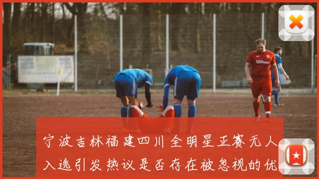 宁波吉林福建四川全明星正赛无人入选引发热议是否存在被忽视的优秀球员