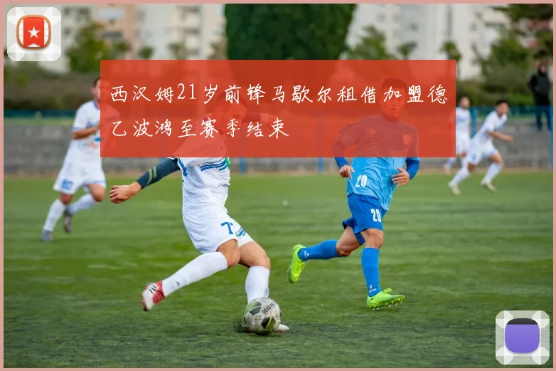 西汉姆21岁前锋马歇尔租借加盟德乙波鸿至赛季结束