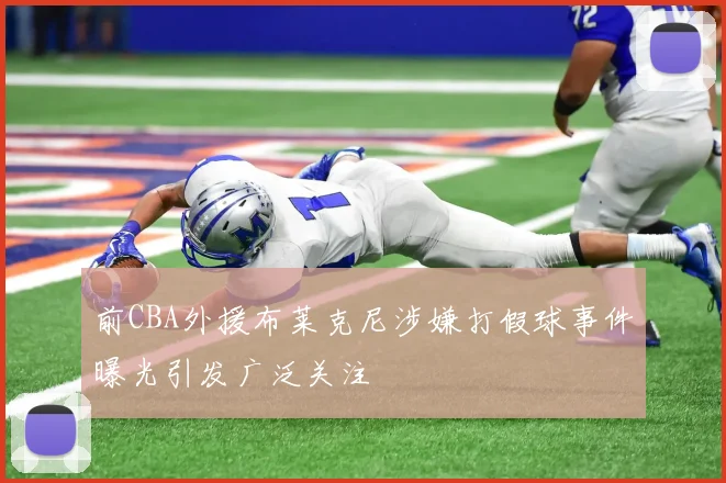 前CBA外援布莱克尼涉嫌打假球事件曝光引发广泛关注