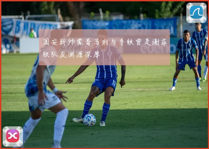 国安新帅蒙哥马利与李铁曾是谢菲联队友渊源深厚