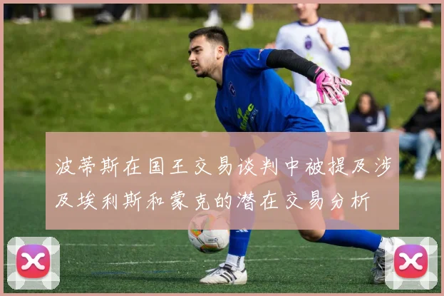 波蒂斯在国王交易谈判中被提及涉及埃利斯和蒙克的潜在交易分析