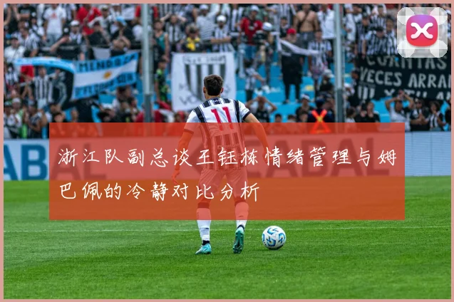 浙江队副总谈王钰栋情绪管理与姆巴佩的冷静对比分析