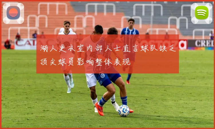 湖人更衣室内部人士直言球队缺乏顶尖球员影响整体表现