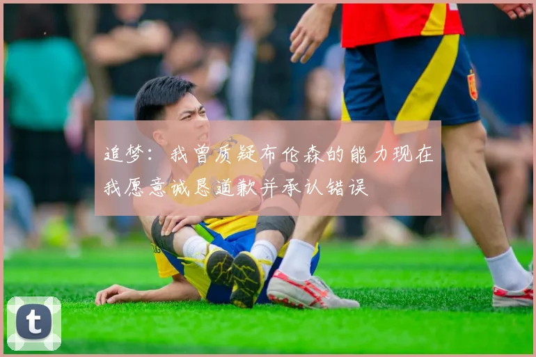 追梦：我曾质疑布伦森的能力现在我愿意诚恳道歉并承认错误