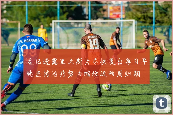 名记透露里夫斯为尽快复出每日早晚坚持治疗努力缩短近两周归期