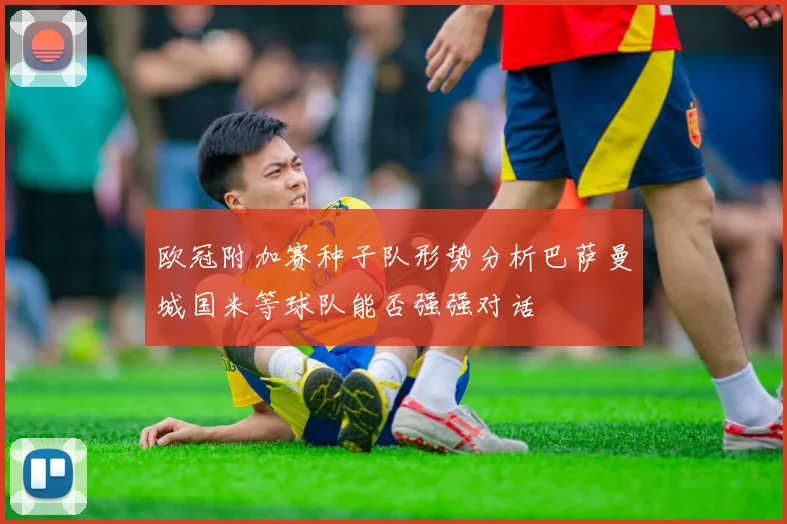 欧冠附加赛种子队形势分析巴萨曼城国米等球队能否强强对话
