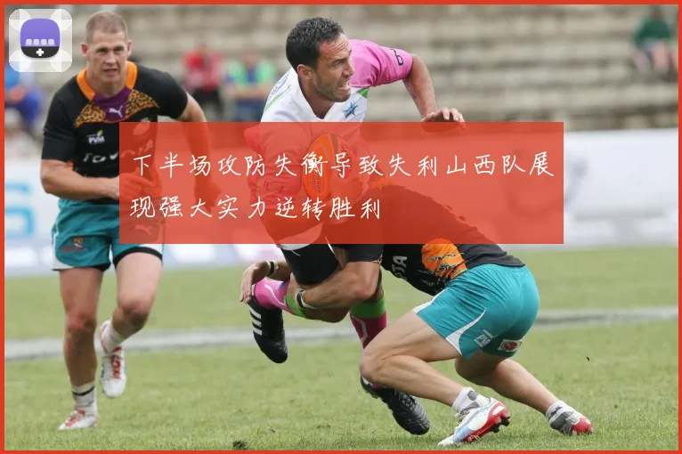 下半场攻防失衡导致失利山西队展现强大实力逆转胜利