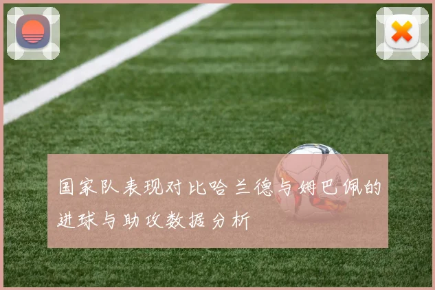 国家队表现对比哈兰德与姆巴佩的进球与助攻数据分析