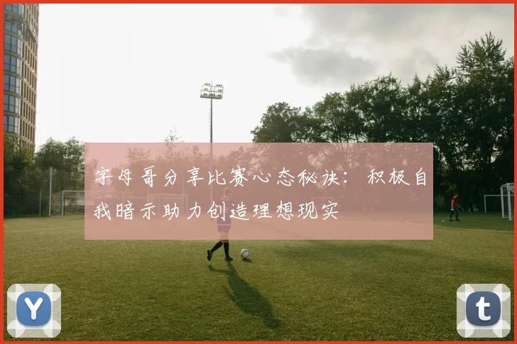 字母哥分享比赛心态秘诀：积极自我暗示助力创造理想现实