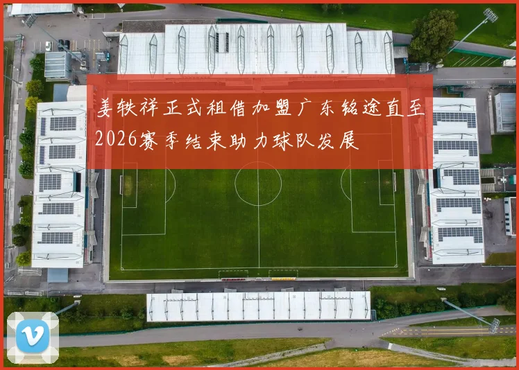 姜轶祥正式租借加盟广东铭途直至2026赛季结束助力球队发展