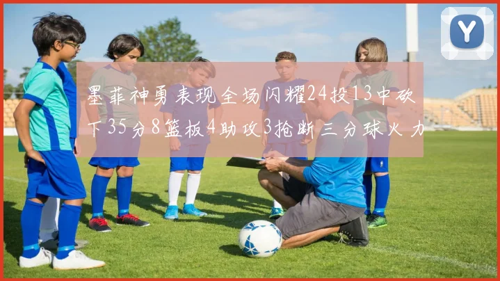 墨菲神勇表现全场闪耀24投13中砍下35分8篮板4助攻3抢断三分球火力全开