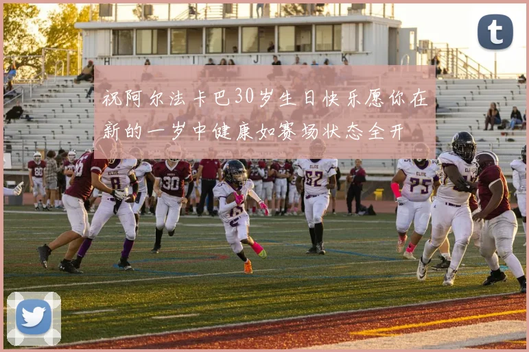 祝阿尔法卡巴30岁生日快乐愿你在新的一岁中健康如赛场状态全开