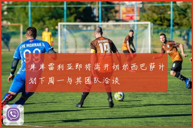 库库雷利亚即将离开切尔西巴萨计划下周一与其团队洽谈