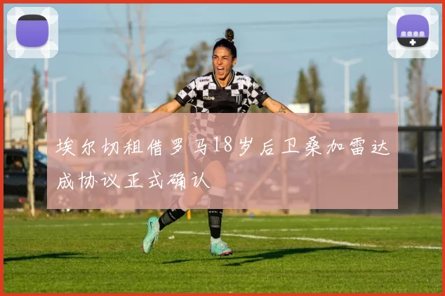 埃尔切租借罗马18岁后卫桑加雷达成协议正式确认