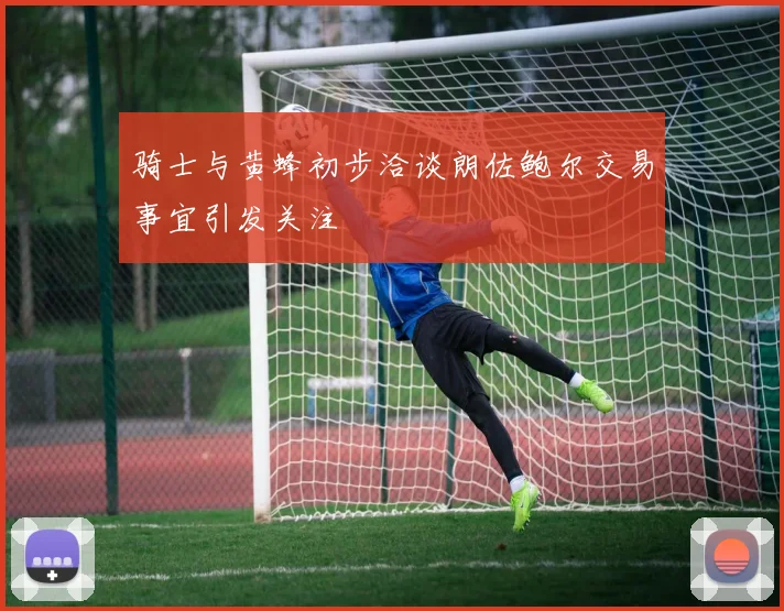 骑士与黄蜂初步洽谈朗佐鲍尔交易事宜引发关注