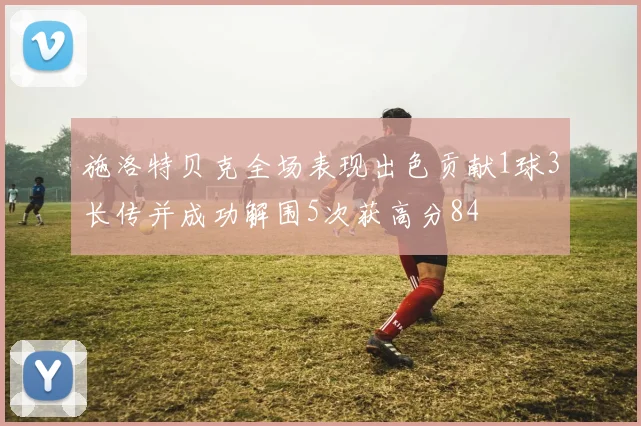 施洛特贝克全场表现出色贡献1球3长传并成功解围5次获高分84