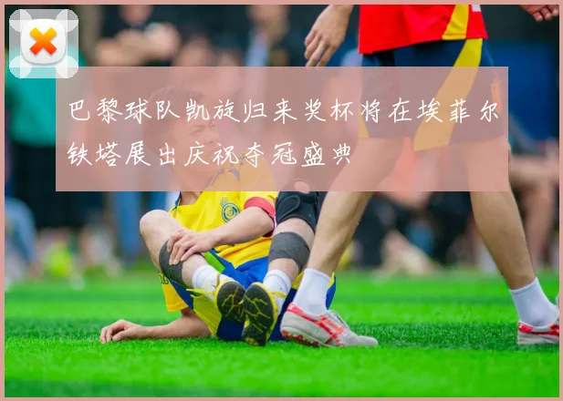 巴黎球队凯旋归来奖杯将在埃菲尔铁塔展出庆祝夺冠盛典