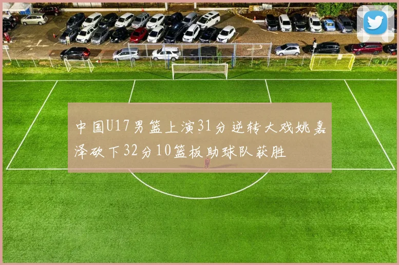 中国U17男篮上演31分逆转大戏姚嘉泽砍下32分10篮板助球队获胜