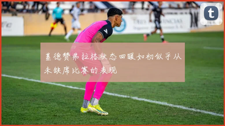 基德赞弗拉格状态回暖如初似乎从未缺席比赛的表现