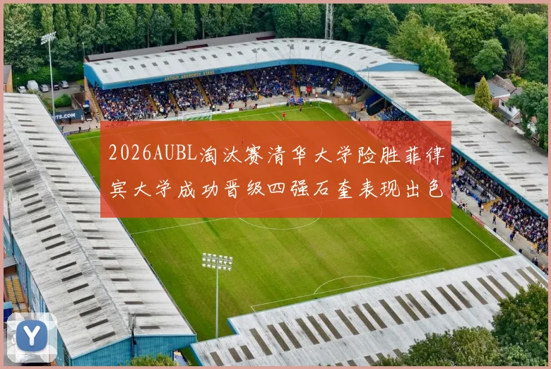 2026AUBL淘汰赛清华大学险胜菲律宾大学成功晋级四强石奎表现出色贡献26分5篮板6助攻