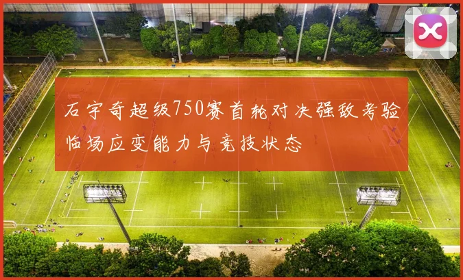石宇奇超级750赛首轮对决强敌考验临场应变能力与竞技状态