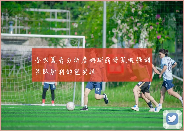 香农夏普分析詹姆斯薪资策略强调团队胜利的重要性