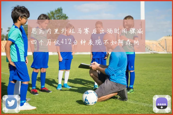 恩瓦内里外租马赛后出场时间骤减四个月仅412分钟表现不如阿森纳