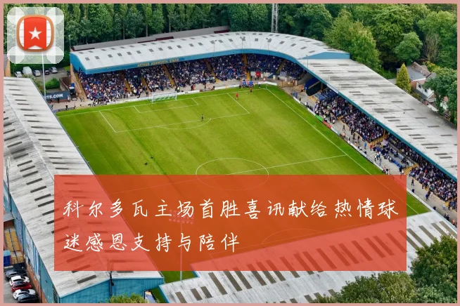 科尔多瓦主场首胜喜讯献给热情球迷感恩支持与陪伴