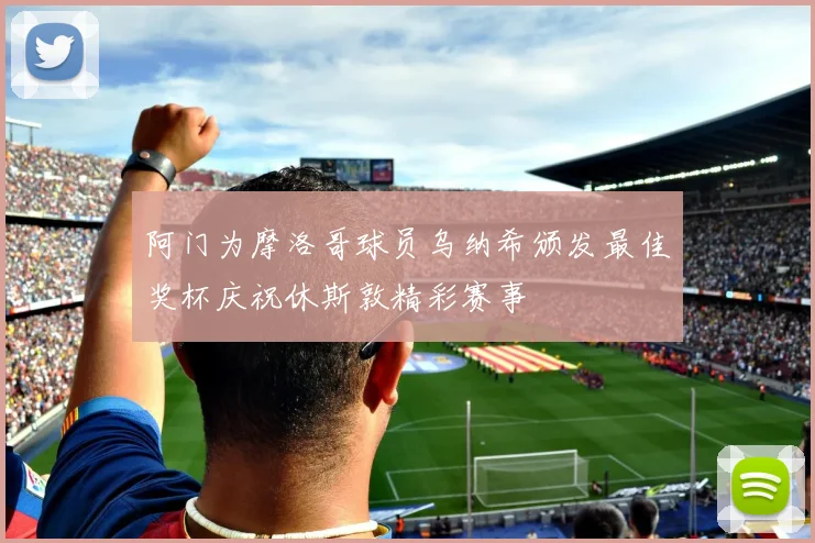 阿门为摩洛哥球员乌纳希颁发最佳奖杯庆祝休斯敦精彩赛事