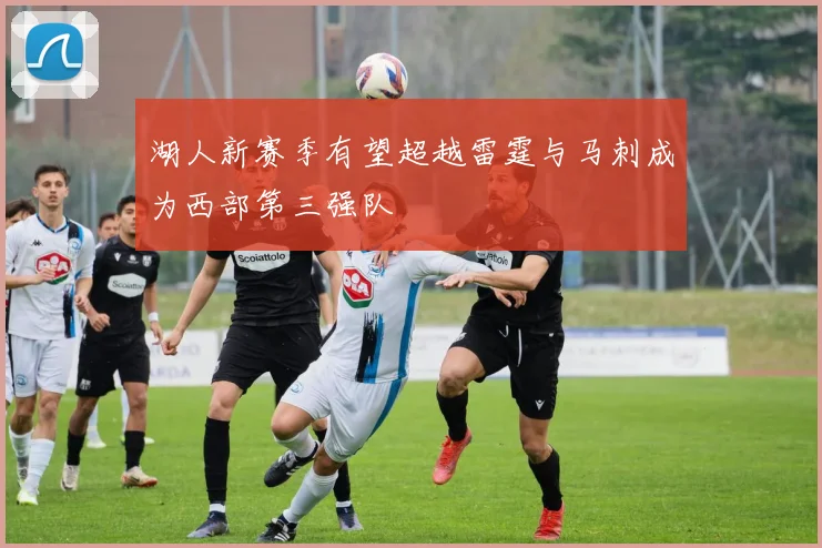 湖人新赛季有望超越雷霆与马刺成为西部第三强队