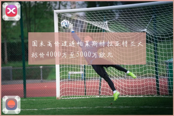 国米高价追逐帕莱斯特拉亚特兰大标价4000万至5000万欧元