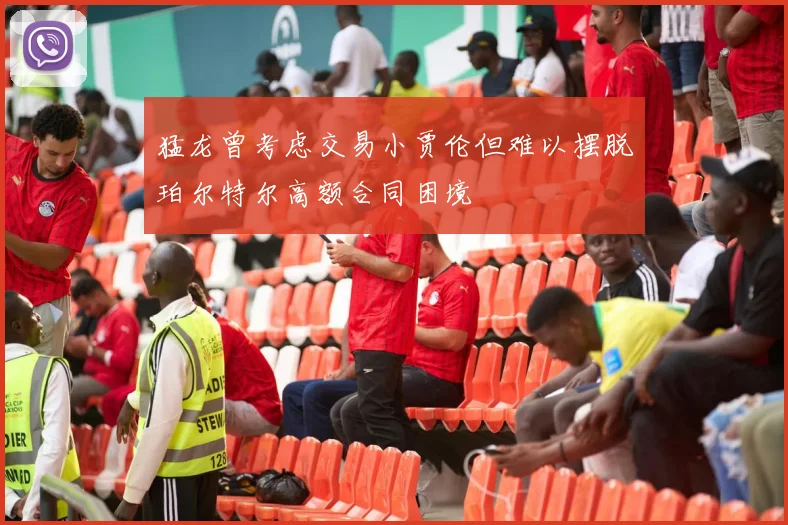 猛龙曾考虑交易小贾伦但难以摆脱珀尔特尔高额合同困境