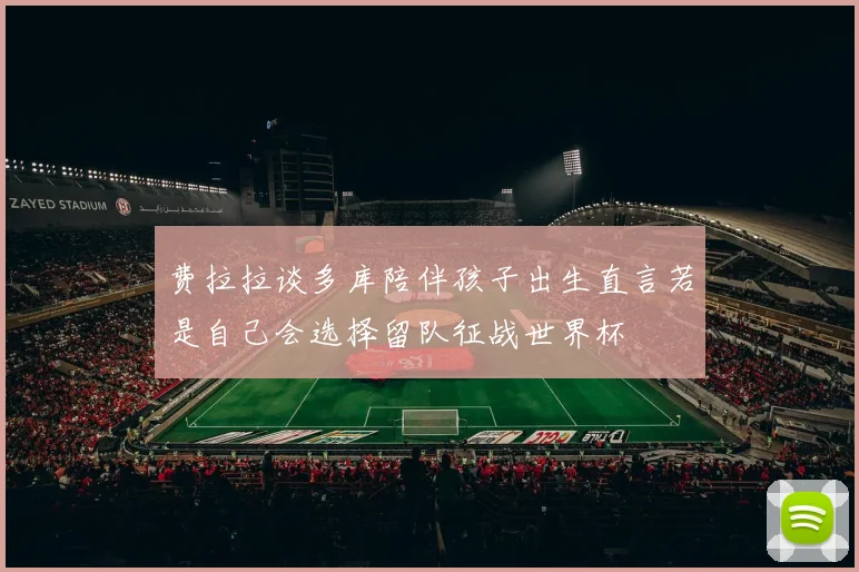 费拉拉谈多库陪伴孩子出生直言若是自己会选择留队征战世界杯