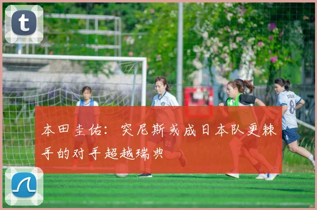 本田圭佑：突尼斯或成日本队更棘手的对手超越瑞典