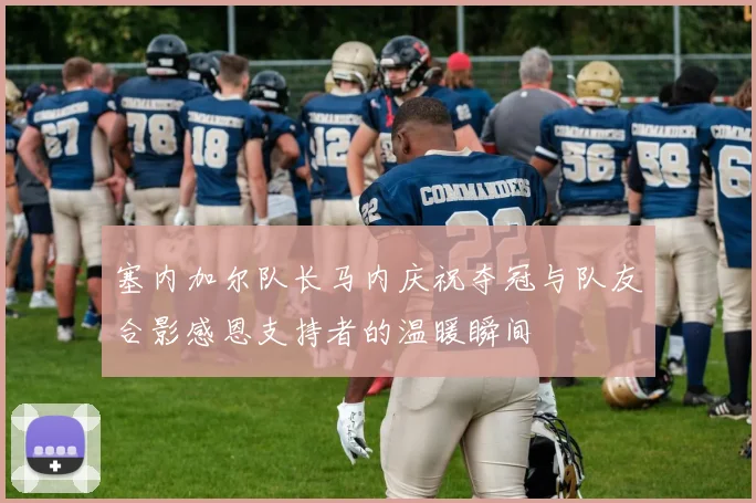 塞内加尔队长马内庆祝夺冠与队友合影感恩支持者的温暖瞬间