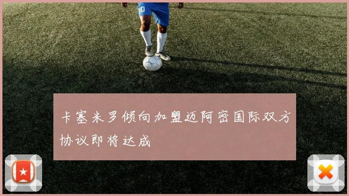 卡塞米罗倾向加盟迈阿密国际双方协议即将达成